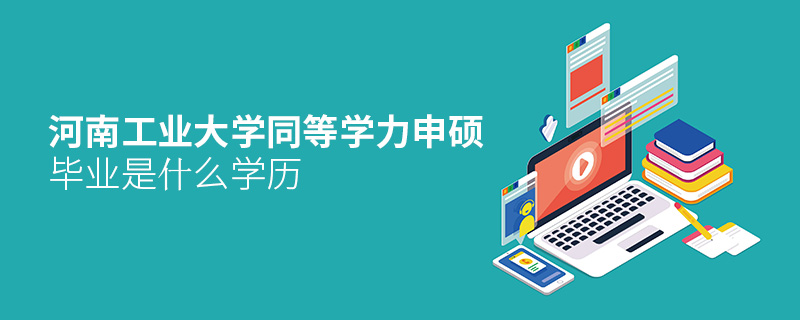 河南工業大學同等學力申碩畢業是什么學歷 河南工業大學同等學力申碩畢業是什么學歷