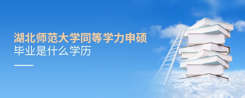 湖北師范大學同等學力申碩畢業是什么學歷 湖北師范大學同等學力申碩畢業是什么學歷