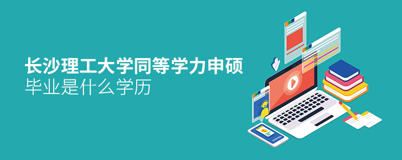長沙理工大學同等學力申碩畢業是什么學歷 長沙理工大學同等學力申碩畢業是什么學歷