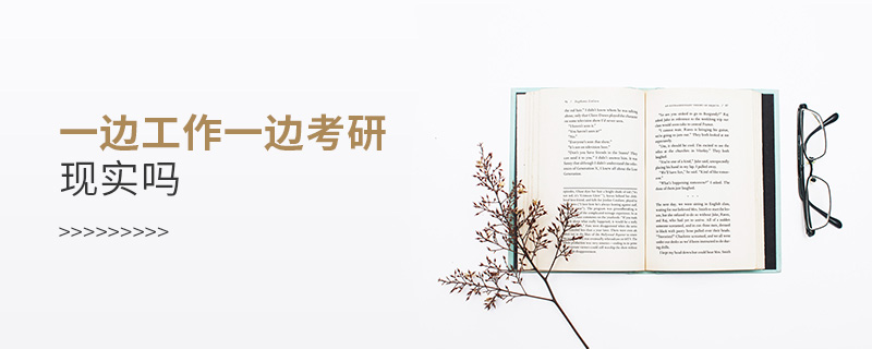 一邊工作一邊考研現實嗎 一邊工作一邊考研現實嗎