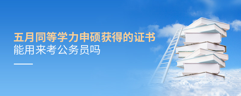 五月同等學(xué)力申碩獲得的證書能用來考公務(wù)員嗎