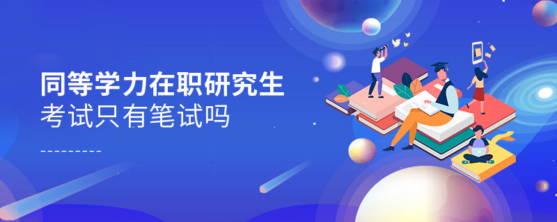 同等學力在職研究生考試只有筆試嗎 同等學力在職研究生考試只有筆試嗎