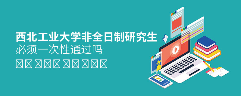 報考西北工業大學非全日制研究生必須一次性通過嗎？