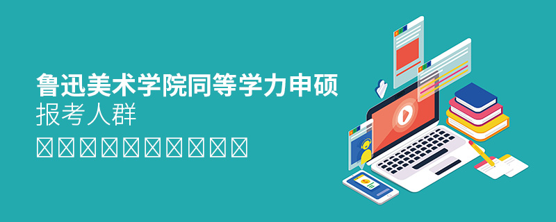 魯迅美術學院同等學力申碩報考人群