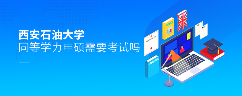 西安石油大學同等學力申碩需要考試嗎 西安石油大學同等學力申碩需要考試嗎
