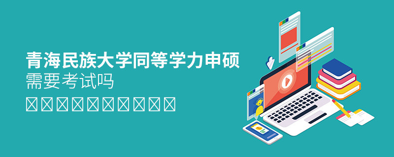 青海民族大學(xué)同等學(xué)力申碩需要考試嗎？