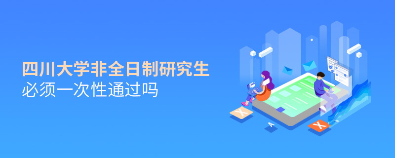 四川大學(xué)非全日制研究生必須一次性通過嗎 四川大學(xué)非全日制研究生必須一次性通過嗎