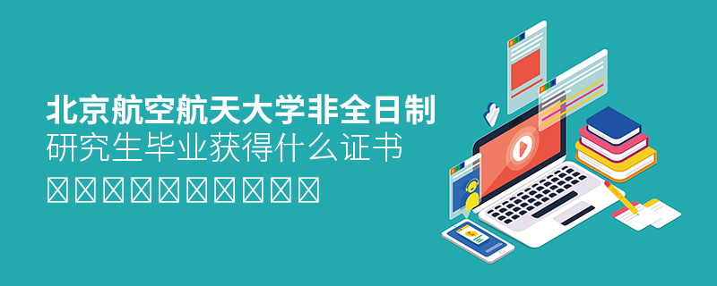 北京航空航天大學(xué)非全日制研究生畢業(yè)獲得什么證書 北京航空航天大學(xué)非全日制研究生畢業(yè)獲得什么證書