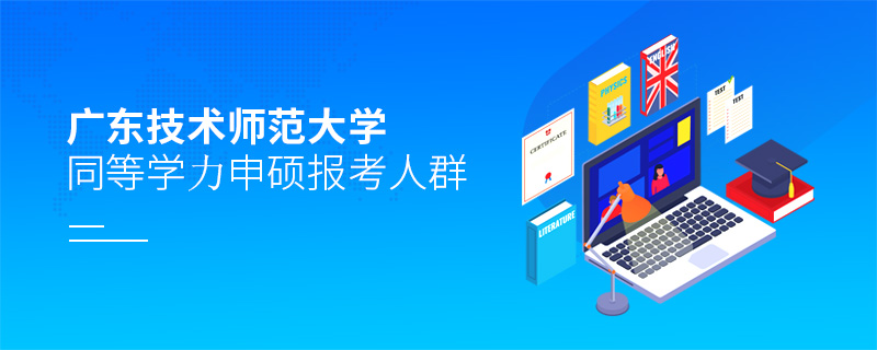 廣東技術師范大學同等學力申碩報考人群 廣東技術師范大學同等學力申碩報考人群