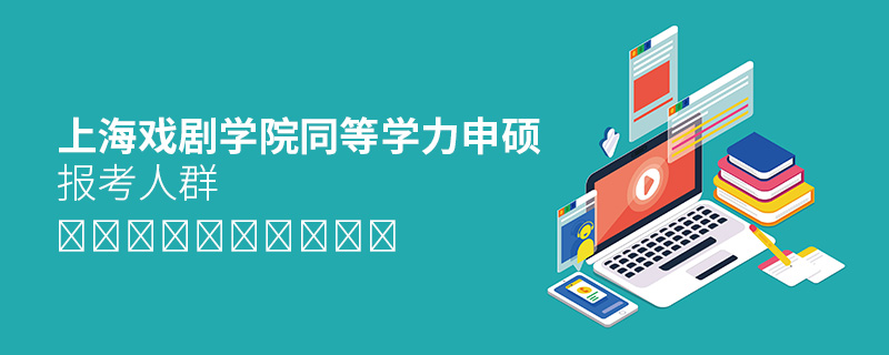上海戲劇學院同等學力申碩報考人群 上海戲劇學院同等學力申碩報考人群