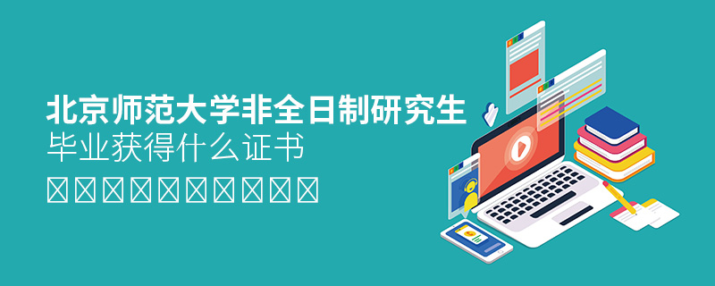 北京師范大學非全日制研究生畢業獲得什么證書 北京師范大學非全日制研究生畢業獲得什么證書