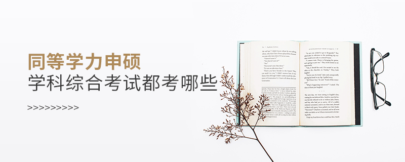 同等學(xué)力申碩學(xué)科綜合考試都考哪些 同等學(xué)力申碩學(xué)科綜合考試都考哪些