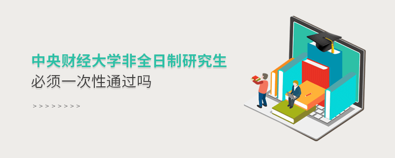 中央財(cái)經(jīng)大學(xué)非全日制研究生必須一次性通過嗎 中央財(cái)經(jīng)大學(xué)非全日制研究生必須一次性通過嗎