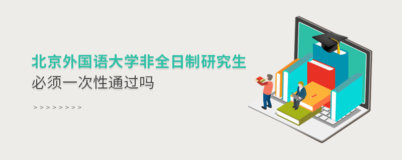 北京外國語大學非全日制研究生考試必須一次性通過嗎？