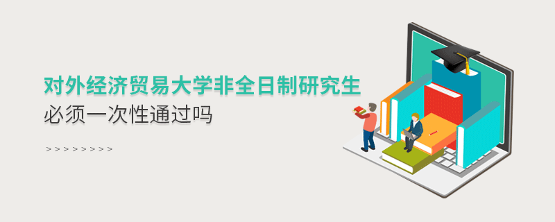 對外經(jīng)濟貿(mào)易大學(xué)非全日制研究生考試必須一次性通過嗎？