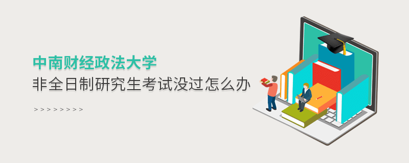 須知！中南財(cái)經(jīng)政法大學(xué)非全日制研究生考試沒過怎么辦？