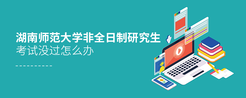 湖南師范大學(xué)非全日制研究生考試沒(méi)過(guò)怎么辦 湖南師范大學(xué)非全日制研究生考試沒(méi)過(guò)怎么辦