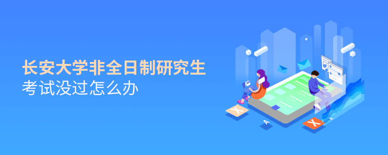 長安大學非全日制研究生考試沒過怎么辦 長安大學非全日制研究生考試沒過怎么辦