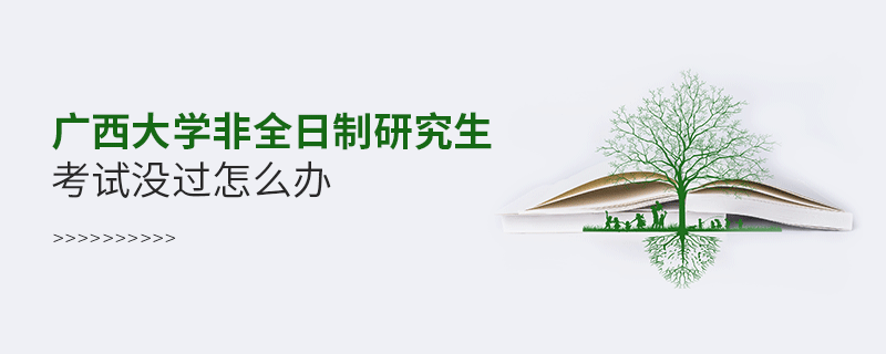 廣西大學非全日制研究生考試沒過怎么辦 廣西大學非全日制研究生考試沒過怎么辦