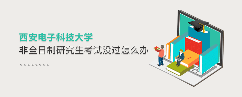 西安電子科技大學非全日制研究生考試沒過怎么辦 西安電子科技大學非全日制研究生考試沒過怎么辦