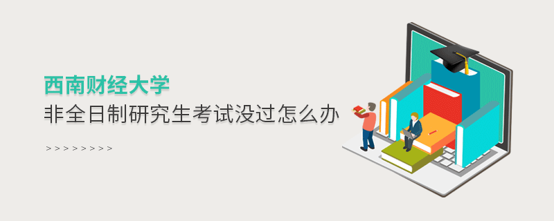 西南財經大學非全日制研究生考試沒過怎么辦 西南財經大學非全日制研究生考試沒過怎么辦
