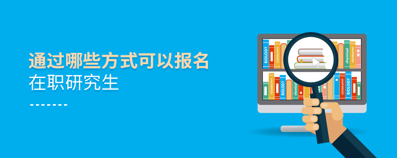 通過哪些方式可以報名在職研究生 通過哪些方式可以報名在職研究生