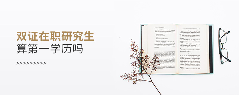 雙證在職研究生算第一學歷嗎 雙證在職研究生算第一學歷嗎