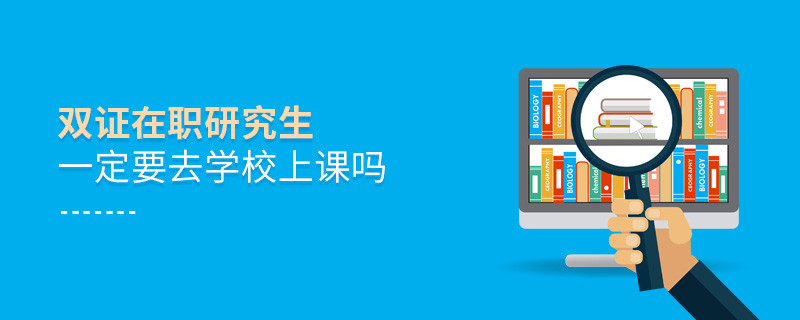 雙證在職研究生一定要去學校上課嗎