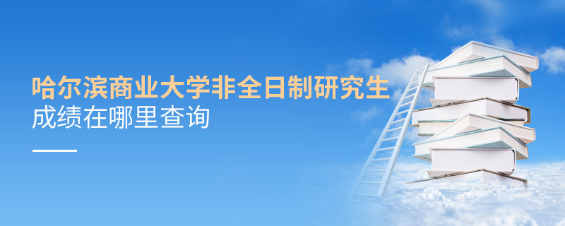 必須知曉！哈爾濱商業大學非全日制研究生成績查詢入口！