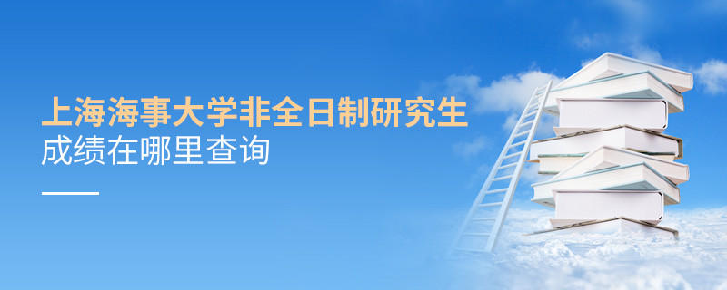 必須知曉！上海海事大學非全日制研究生成績查詢入口！