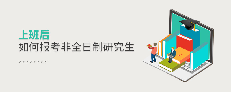 上班后如何報(bào)考非全日制研究生 上班后如何報(bào)考非全日制研究生