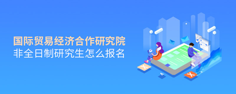 國際貿易經濟合作研究院非全日制研究生怎么報名？