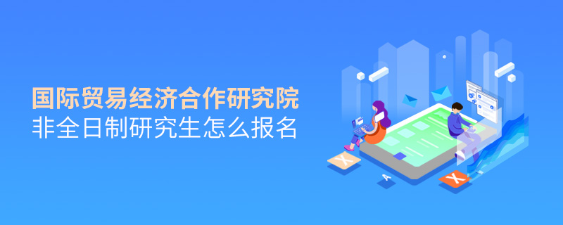 國際貿(mào)易經(jīng)濟(jì)合作研究院非全日制研究生怎么報(bào)名 國際貿(mào)易經(jīng)濟(jì)合作研究院非全日制研究生怎么報(bào)名