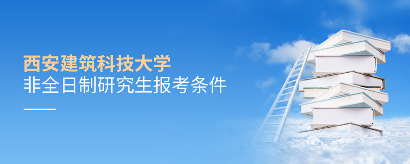報考西安建筑科技大學非全日制研究生需要滿足什么條件？