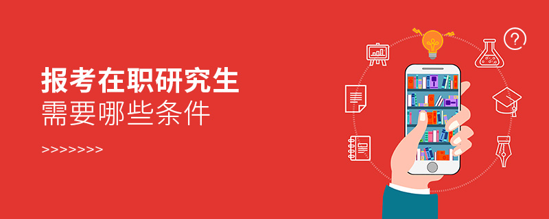 報考在職研究生需要哪些條件 報考在職研究生需要哪些條件