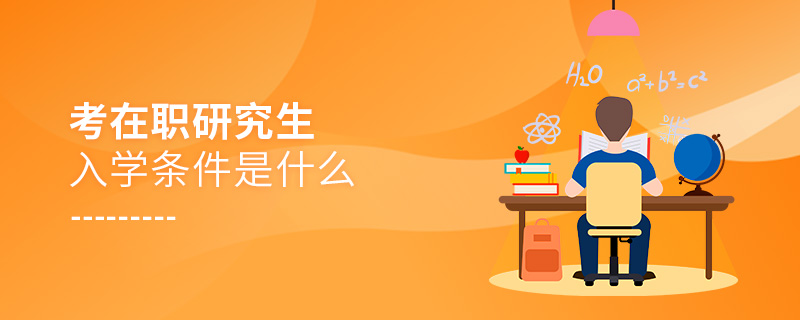 考在職研究生入學條件是什么 考在職研究生入學條件是什么