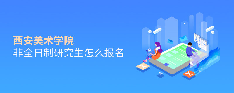 西安美術(shù)學(xué)院非全日制研究生怎么報(bào)名？