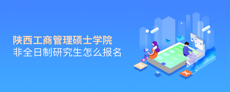 陜西工商管理碩士學院非全日制研究生怎么報名 陜西工商管理碩士學院非全日制研究生怎么報名