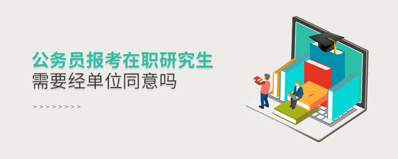 公務(wù)員報(bào)考在職研究生需要經(jīng)單位同意嗎 公務(wù)員報(bào)考在職研究生需要經(jīng)單位同意嗎