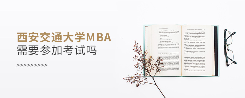 西安交通大學MBA需要參加考試嗎 西安交通大學MBA需要參加考試嗎