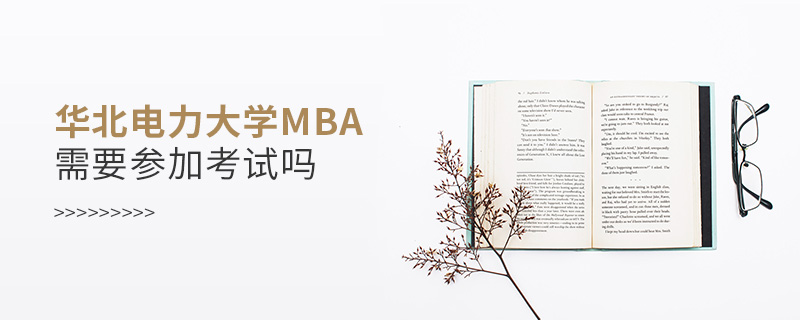 華北電力大學MBA需要參加考試嗎 華北電力大學MBA需要參加考試嗎