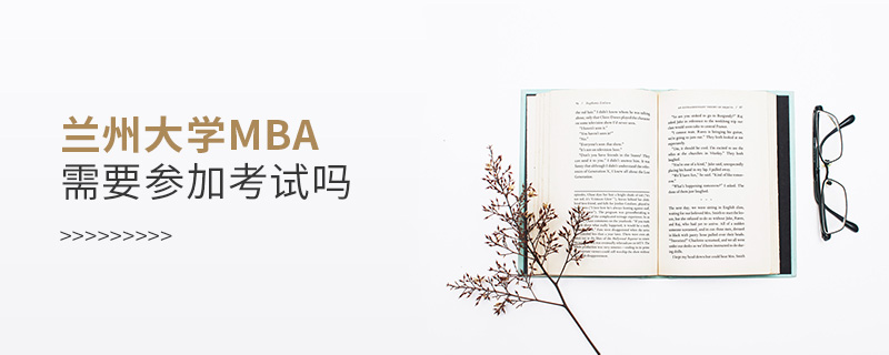 蘭州大學MBA需要參加考試嗎 蘭州大學MBA需要參加考試嗎