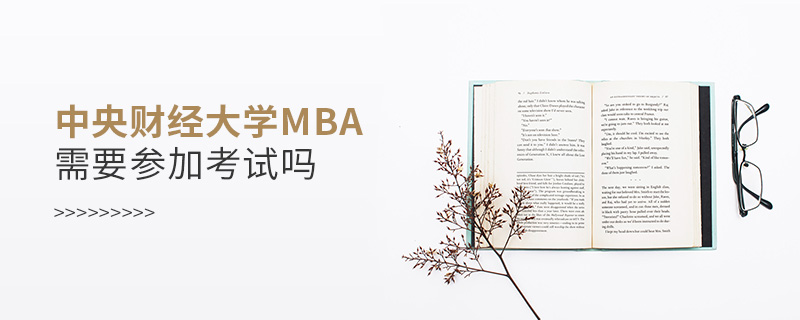 中央財經大學MBA需要參加考試嗎 中央財經大學MBA需要參加考試嗎