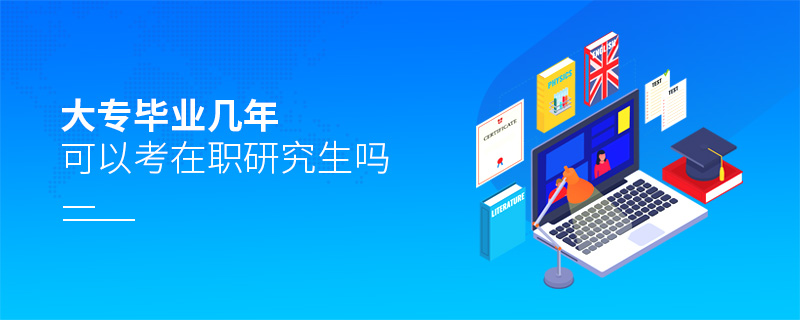 大專畢業(yè)幾年可以考在職研究生嗎 大專畢業(yè)幾年可以考在職研究生嗎
