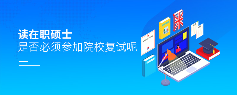 讀在職碩士是否必須參加院校復試呢 讀在職碩士是否必須參加院校復試呢