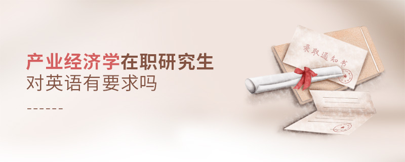 產(chǎn)業(yè)經(jīng)濟(jì)學(xué)在職研究生對(duì)英語有要求嗎 產(chǎn)業(yè)經(jīng)濟(jì)學(xué)在職研究生對(duì)英語有要求嗎