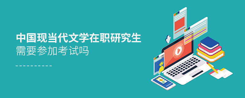 中國現當代文學在職研究生需要參加考試嗎 中國現當代文學在職研究生需要參加考試嗎