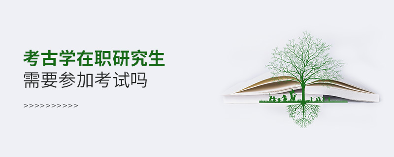 考古學(xué)在職研究生需要參加考試嗎 考古學(xué)在職研究生需要參加考試嗎