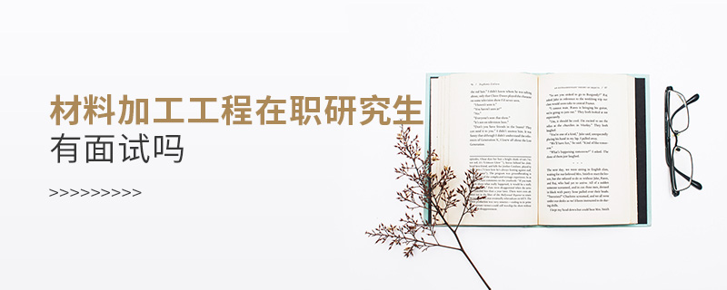 材料加工工程在職研究生有面試嗎 材料加工工程在職研究生有面試嗎