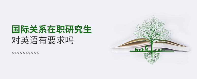 國際關系在職研究生對英語有要求嗎 國際關系在職研究生對英語有要求嗎